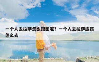 一个人去拉萨怎么跟团呢？一个人去拉萨应该怎么去