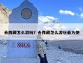 去西藏怎么游玩？去西藏怎么游玩最方便
