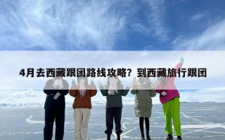 4月去西藏跟团路线攻略？到西藏旅行跟团