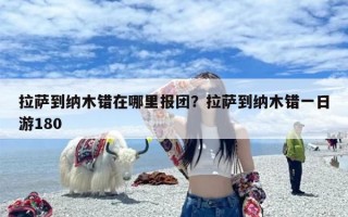 拉萨到纳木错在哪里报团？拉萨到纳木错一日游180