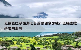 无锡去拉萨旅游七日游跟团多少钱？无锡去拉萨要隔离吗