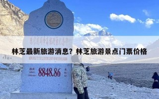 林芝最新旅游消息？林芝旅游景点门票价格