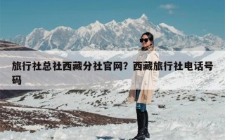 旅行社总社西藏分社官网？西藏旅行社电话号码