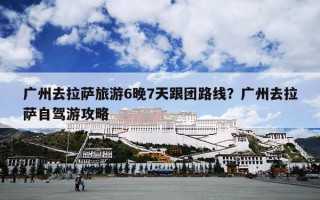 广州去拉萨旅游6晚7天跟团路线？广州去拉萨自驾游攻略