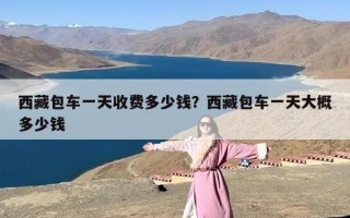 西藏包车一天收费多少钱？西藏包车一天大概多少钱