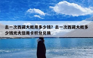去一次西藏大概用多少钱？去一次西藏大概多少钱光大信用卡积分兑换