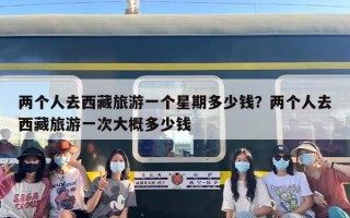 两个人去西藏旅游一个星期多少钱？两个人去西藏旅游一次大概多少钱