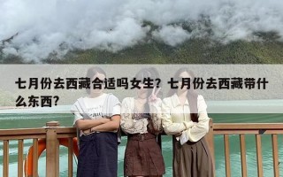 七月份去西藏合适吗女生？七月份去西藏带什么东西?