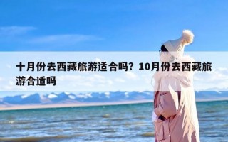 十月份去西藏旅游适合吗？10月份去西藏旅游合适吗