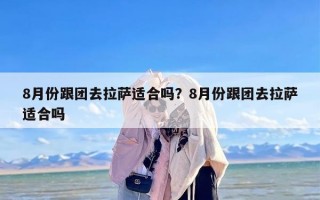 8月份跟团去拉萨适合吗？8月份跟团去拉萨适合吗