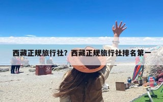 西藏正规旅行社？西藏正规旅行社排名第一