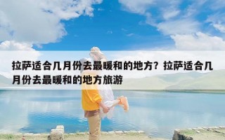拉萨适合几月份去最暖和的地方？拉萨适合几月份去最暖和的地方旅游