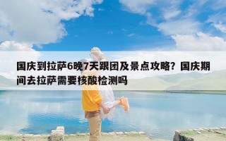 国庆到拉萨6晚7天跟团及景点攻略？国庆期间去拉萨需要核酸检测吗