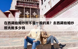 在西藏拍婚纱照不是一般的美？去西藏拍婚纱照大概多少钱
