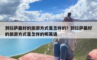 到拉萨最好的旅游方式是怎样的？到拉萨最好的旅游方式是怎样的呢英语