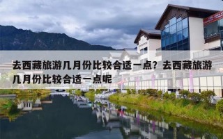去西藏旅游几月份比较合适一点？去西藏旅游几月份比较合适一点呢