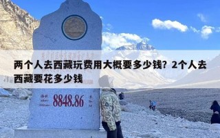 两个人去西藏玩费用大概要多少钱？2个人去西藏要花多少钱