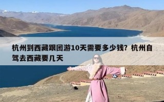 杭州到西藏跟团游10天需要多少钱？杭州自驾去西藏要几天