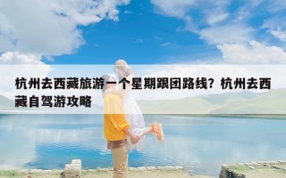 杭州去西藏旅游一个星期跟团路线？杭州去西藏自驾游攻略