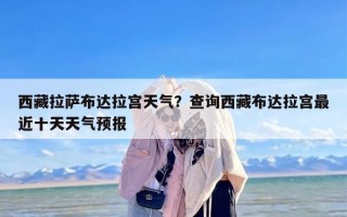 西藏拉萨布达拉宫天气？查询西藏布达拉宫最近十天天气预报