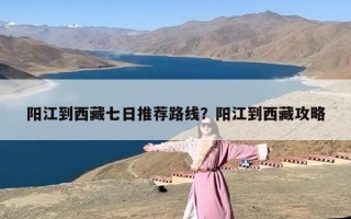 阳江到西藏七日推荐路线？阳江到西藏攻略