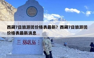 西藏7日旅游团价格表最新？西藏7日旅游团价格表最新消息
