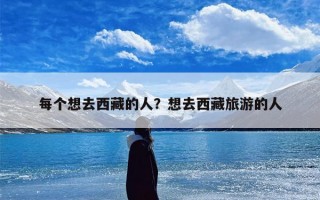 每个想去西藏的人？想去西藏旅游的人