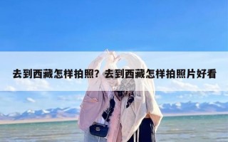 去到西藏怎样拍照？去到西藏怎样拍照片好看