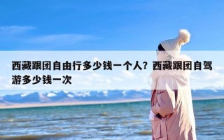 西藏跟团自由行多少钱一个人？西藏跟团自驾游多少钱一次