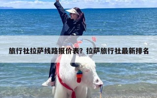 旅行社拉萨线路报价表？拉萨旅行社最新排名