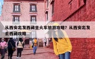 从西安出发西藏坐火车旅游攻略？从西安出发去西藏攻略