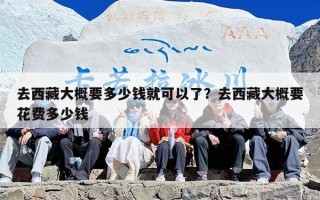 去西藏大概要多少钱就可以了？去西藏大概要花费多少钱