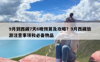 9月到西藏7天6晚预算及攻略？9月西藏旅游注意事项和必备物品