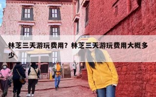 林芝三天游玩费用？林芝三天游玩费用大概多少