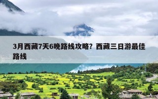 3月西藏7天6晚路线攻略？西藏三日游最佳路线