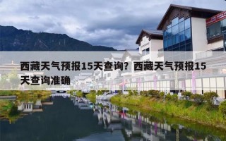 西藏天气预报15天查询？西藏天气预报15天查询准确