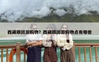 西藏跟团游购物？西藏跟团游购物点有哪些