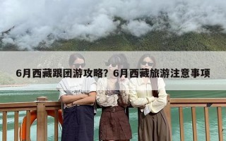 6月西藏跟团游攻略？6月西藏旅游注意事项