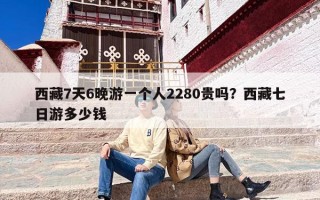 西藏7天6晚游一个人2280贵吗？西藏七日游多少钱