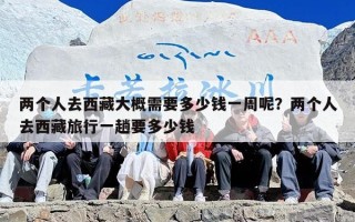 两个人去西藏大概需要多少钱一周呢？两个人去西藏旅行一趟要多少钱