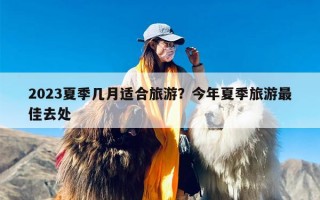 2023夏季几月适合旅游？今年夏季旅游最佳去处