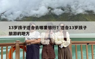 13岁孩子适合去哪里旅行？适合13岁孩子旅游的地方