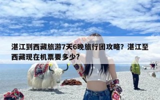 湛江到西藏旅游7天6晚旅行团攻略？湛江至西藏现在机票要多少?