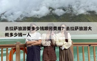 去拉萨旅游要多少钱跟团费用？去拉萨旅游大概多少钱一人