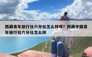 西藏青年旅行社六分社怎么样呀？西藏中国青年旅行社六分社怎么样