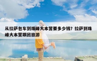从拉萨包车到珠峰大本营要多少钱？拉萨到珠峰大本营跟团旅游