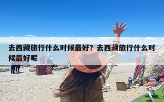 去西藏旅行什么时候最好？去西藏旅行什么时候最好呢