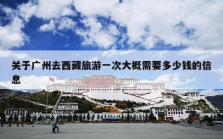 关于广州去西藏旅游一次大概需要多少钱的信息