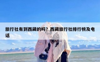 旅行社有到西藏的吗？西藏旅行社排行榜及电话