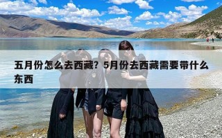 五月份怎么去西藏？5月份去西藏需要带什么东西